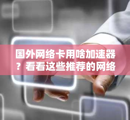 国外网络卡用啥加速器？看看这些推荐的网络加速器，帮助你轻松提升网络速度！