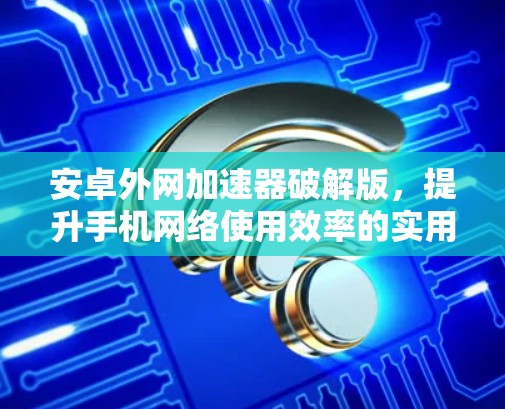 安卓外网加速器破解版，提升手机网络使用效率的实用工具