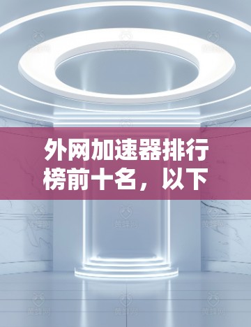 外网加速器排行榜前十名，以下是推荐的几种，供您参考
