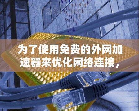 为了使用免费的外网加速器来优化网络连接，可以按照以下步骤进行