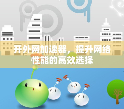 开外网加速器，提升网络性能的高效选择