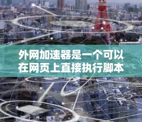 外网加速器是一个可以在网页上直接执行脚本或进行其他外网操作的工具。以下是几个常见的外网加速器，包括二维码和功能