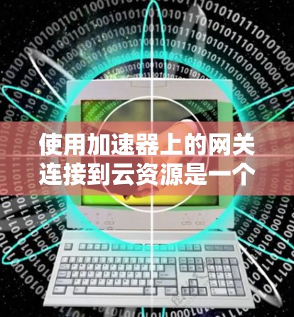 使用加速器上的网关连接到云资源是一个有效且安全的解决方案，以下是详细的步骤和注意事项