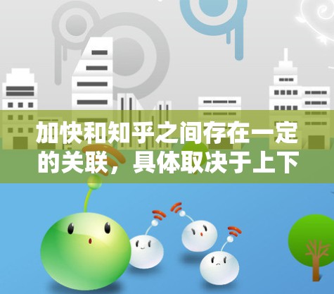 加快和知乎之间存在一定的关联，具体取决于上下文。以下是对这一关系的详细分析