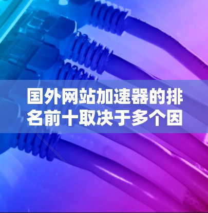 国外网站加速器的排名前十取决于多个因素，包括功能、用户体验、用户评价、价格和市场位置。以下是对这些因素的综合分析
