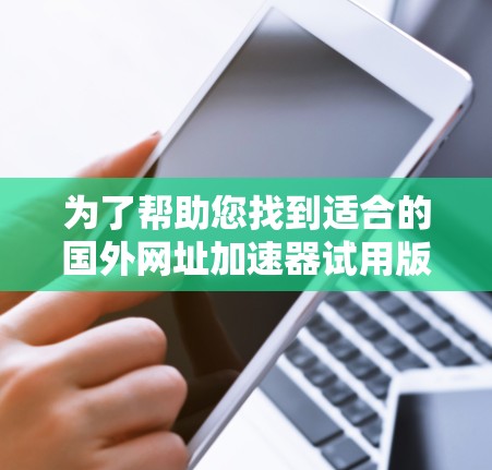 为了帮助您找到适合的国外网址加速器试用版，以下是详细的指导步骤和推荐