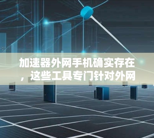 加速器外网手机确实存在，这些工具专门针对外网的网络进行优化和加速。以下是一些关键点来了解如何使用