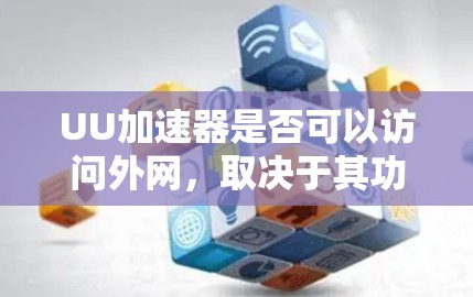 UU加速器是否可以访问外网，取决于其功能是否具备外网访问的特性。以下是对这个问题的分步总结