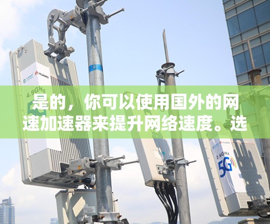 是的，你可以使用国外的网速加速器来提升网络速度。选择合适的加速器是关键，因为它需要考虑你的网络连接、设备设置以及加速器本身的性能。以下是几点建议，帮助你选择和使用合适的网速加速器