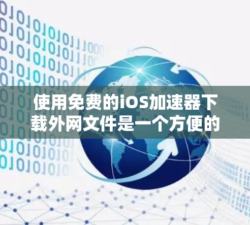 使用免费的iOS加速器下载外网文件是一个方便的解决方案，但需谨慎操作。以下是详细的步骤和注意事项