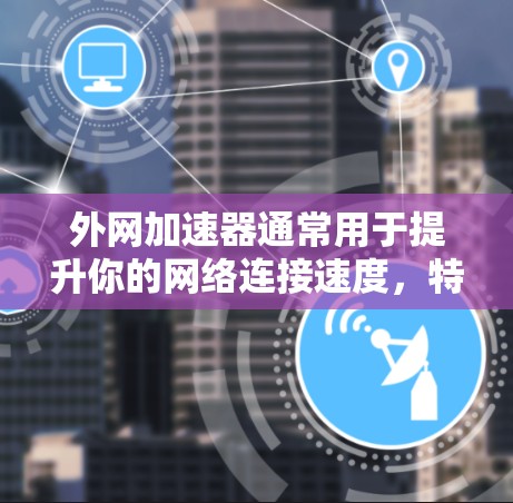 外网加速器通常用于提升你的网络连接速度，特别是在处理多个任务或长时间使用的情况下。以下是一些关键点和建议