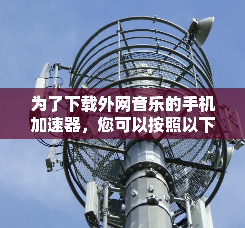 为了下载外网音乐的手机加速器，您可以按照以下步骤进行操作