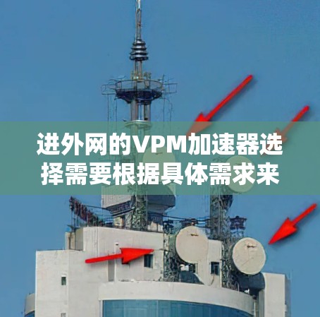 进外网的VPM加速器选择需要根据具体需求来决定。以下是一些免费的和适合进外网的VPM加速器推荐