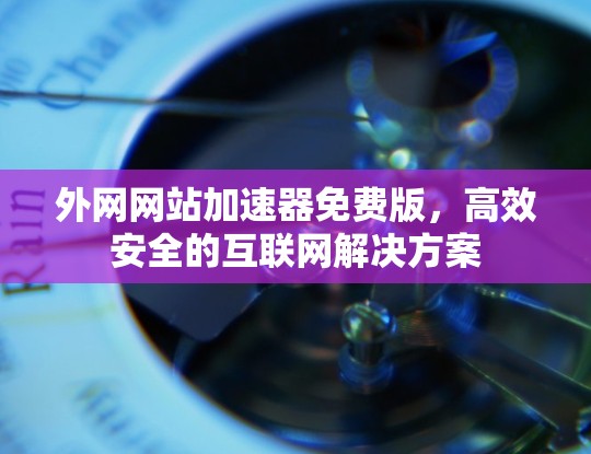 外网网站加速器免费版，高效安全的互联网解决方案