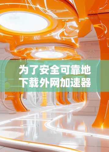 为了安全可靠地下载外网加速器相关资源，您可以按照以下步骤进行