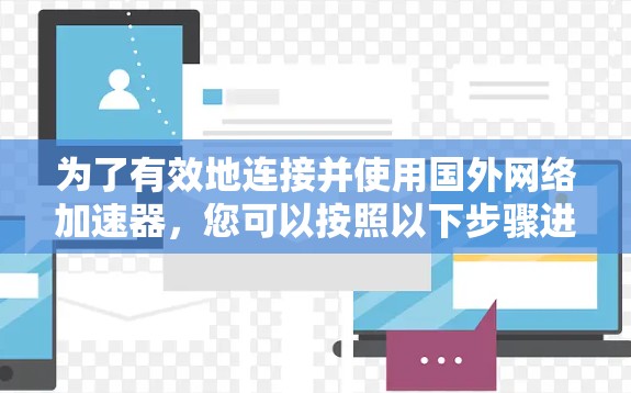 为了有效地连接并使用国外网络加速器，您可以按照以下步骤进行