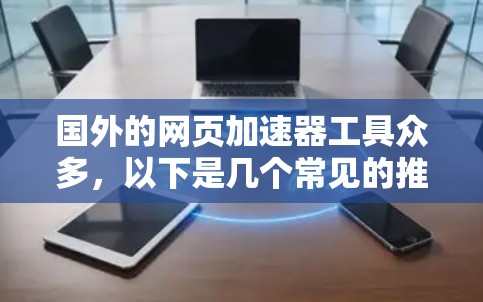 国外的网页加速器工具众多，以下是几个常见的推荐平台和工具