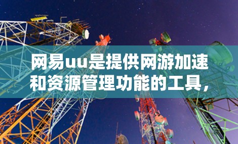 网易uu是提供网游加速和资源管理功能的工具，旨在帮助用户更快地下载和管理网络资源。以下是对网易uu在网上的搜索和下载功能的详细分析