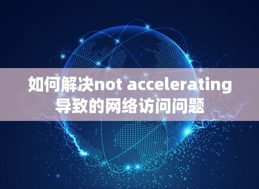 如何解决not accelerating导致的网络访问问题