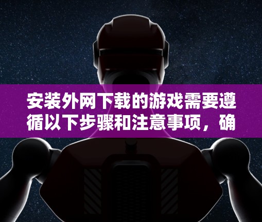 安装外网下载的游戏需要遵循以下步骤和注意事项，确保安全和合规