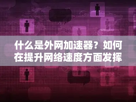 什么是外网加速器？如何在提升网络速度方面发挥重要作用？