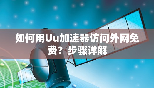 如何用Uu加速器访问外网免费？步骤详解