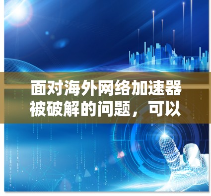 面对海外网络加速器被破解的问题，可以采取以下步骤进行解决