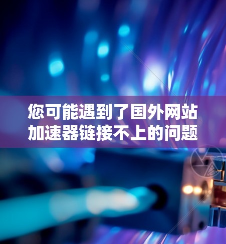 您可能遇到了国外网站加速器链接不上的问题，这通常是因为网站的加速器链接是服务器自动生成的，无法访问到。以下是您可能遇到的情况及解决方法