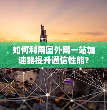 如何利用国外网一站加速器提升通信性能？