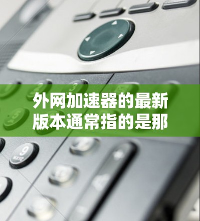 外网加速器的最新版本通常指的是那些功能完善、兼容性强、且免费或低费用的工具。以下是一些经典的外网加速器推荐