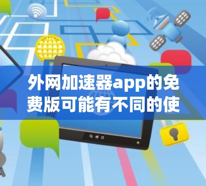 外网加速器app的免费版可能有不同的使用限制，具体取决于应用的版本和功能。以下是一些可能的使用限制和建议