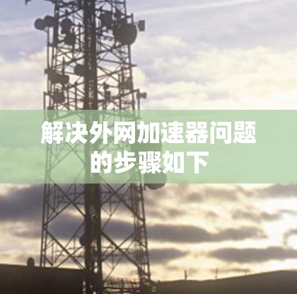 解决外网加速器问题的步骤如下