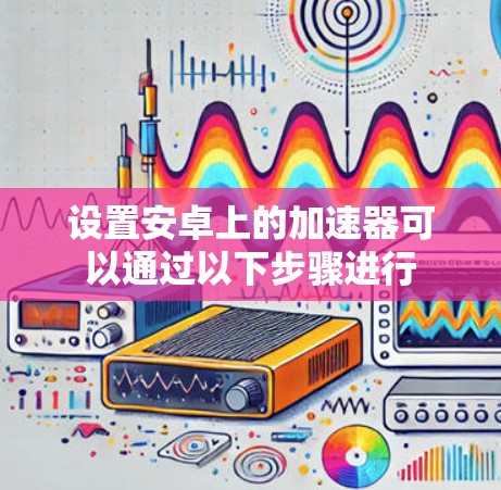 设置安卓上的加速器可以通过以下步骤进行