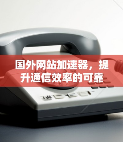 国外网站加速器，提升通信效率的可靠选择
