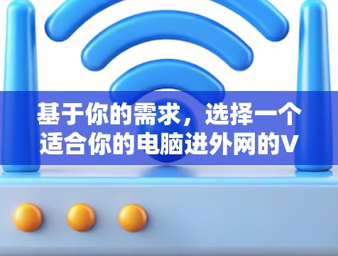 基于你的需求，选择一个适合你的电脑进外网的VPM加速器可以从以下几个关键因素考虑