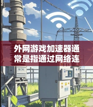 外网游戏加速器通常是指通过网络连接来下载和加载游戏资源的工具。其原理可以分为以下几个方面