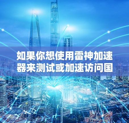 如果你想使用雷神加速器来测试或加速访问国外网站，我建议你按照以下步骤进行