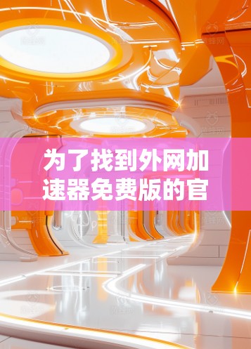 为了找到外网加速器免费版的官网，您可以按照以下步骤进行