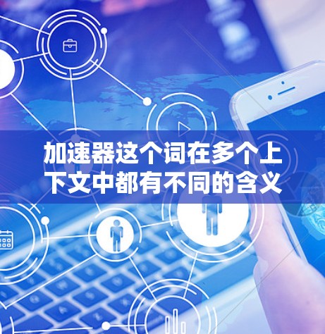 加速器这个词在多个上下文中都有不同的含义，因此需要根据上下文来理解它的具体意思。以下是几种可能的解释