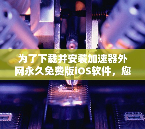 为了下载并安装加速器外网永久免费版iOS软件，您可以按照以下步骤进行