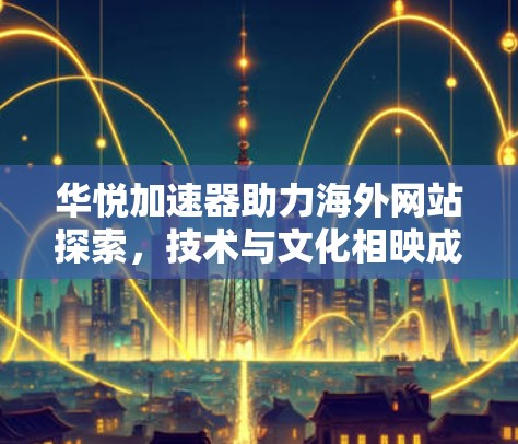 华悦加速器助力海外网站探索，技术与文化相映成趣