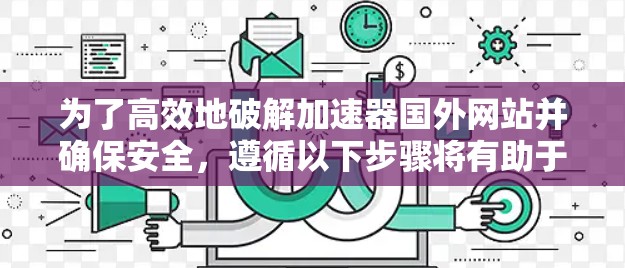 为了高效地破解加速器国外网站并确保安全，遵循以下步骤将有助于解决相关问题