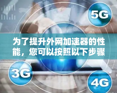 为了提升外网加速器的性能，您可以按照以下步骤进行操作和优化