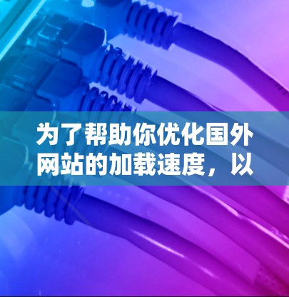 为了帮助你优化国外网站的加载速度，以下是一些推荐的加速器工具，以及如何使用它们