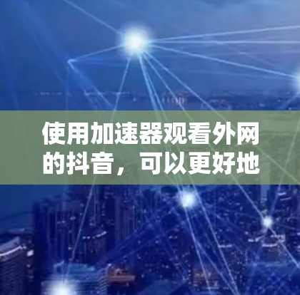 使用加速器观看外网的抖音，可以更好地提升观看体验，尤其是对于那些频繁使用移动设备或电脑观看视频的人来说。以下是一些步骤和建议，帮助您顺利使用加速器观看抖音外网的视频