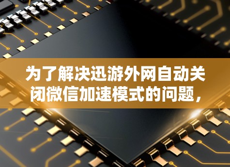 为了解决迅游外网自动关闭微信加速模式的问题，可以按照以下步骤进行