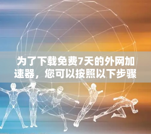 为了下载免费7天的外网加速器，您可以按照以下步骤操作