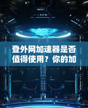 登外网加速器是否值得使用？你的加速需求到底有多大？