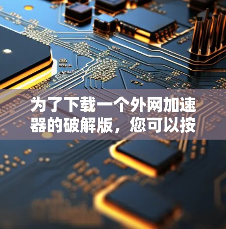 为了下载一个外网加速器的破解版，您可以按照以下步骤进行