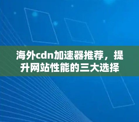 海外cdn加速器推荐，提升网站性能的三大选择